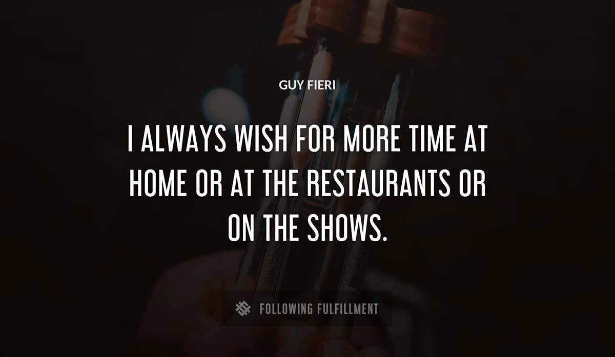 i always wish for more time at home or at the restaurants or on the shows Guy Fieri quote