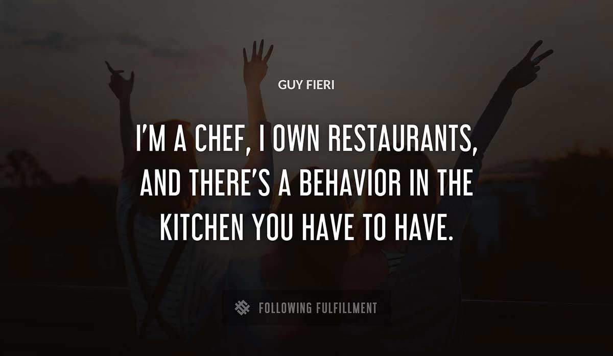 i m a chef i own restaurants and there s a behavior in the kitchen you have to have Guy Fieri quote