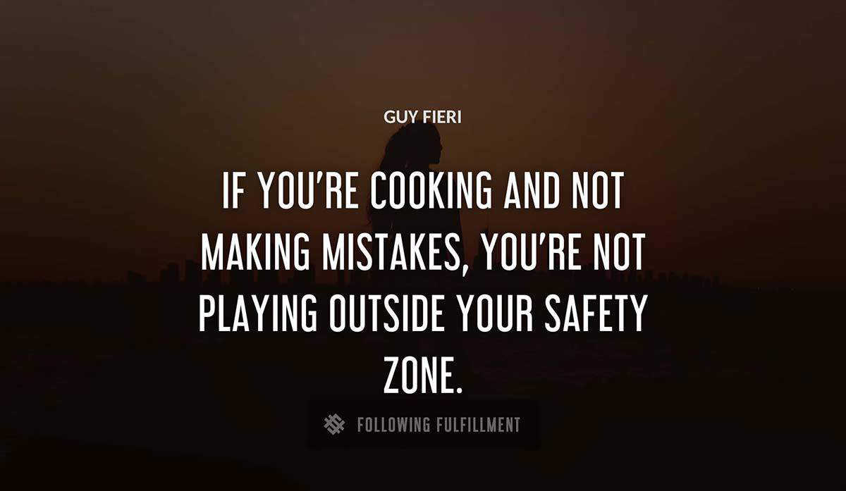 if you re cooking and not making mistakes you re not playing outside your safety zone Guy Fieri quote