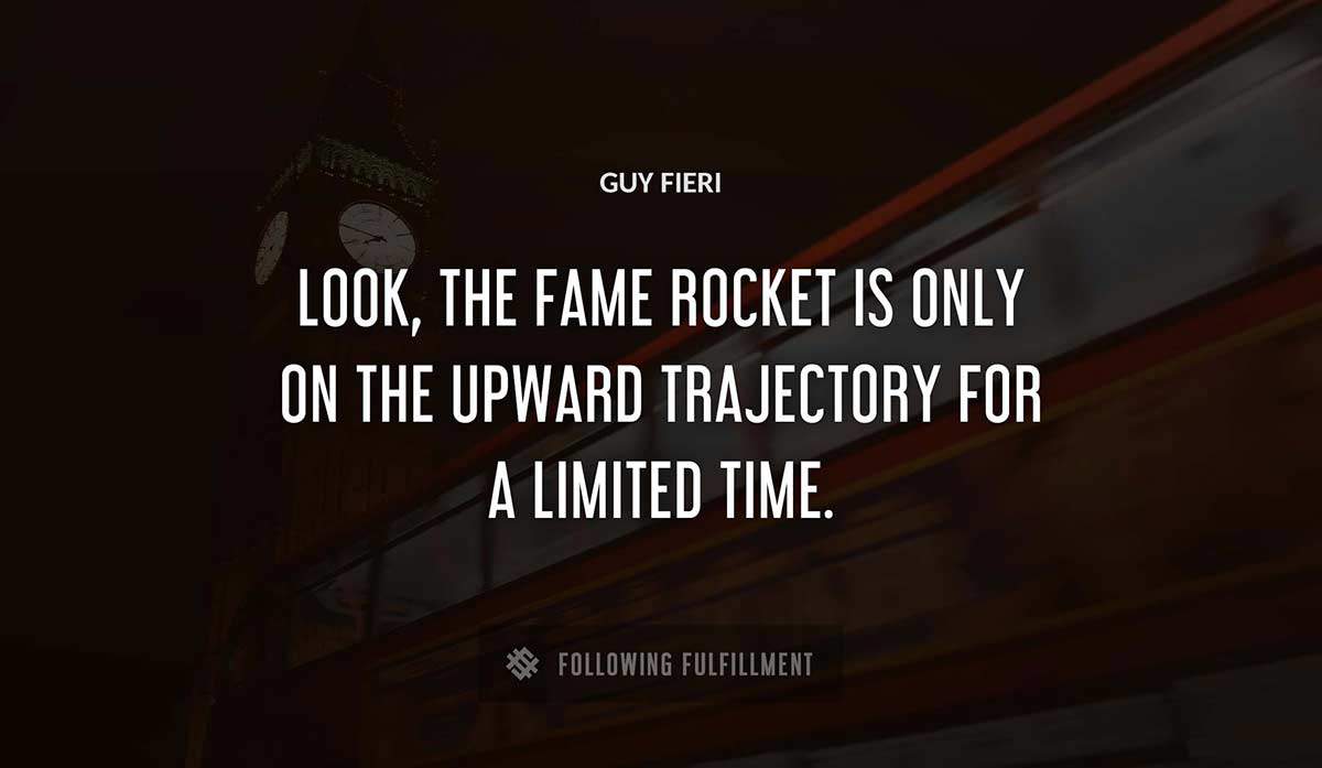 look the fame rocket is only on the upward trajectory for a limited time Guy Fieri quote