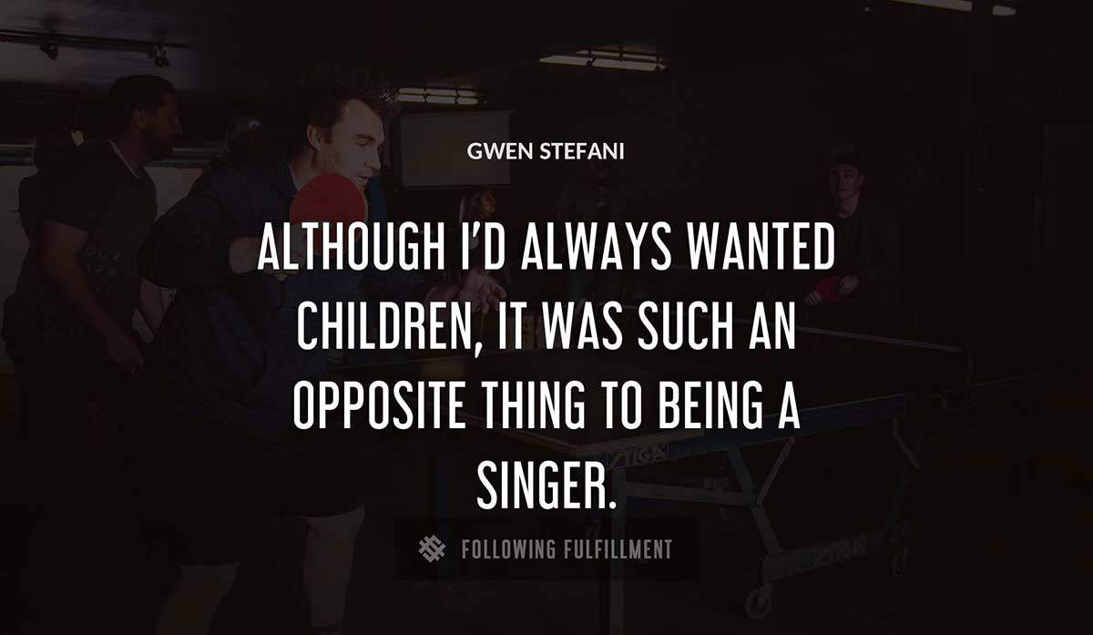 although i d always wanted children it was such an opposite thing to being a singer Gwen Stefani quote