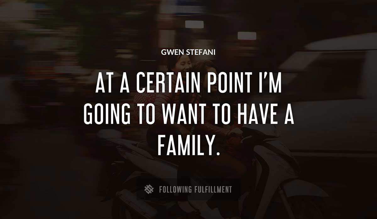 at a certain point i m going to want to have a family Gwen Stefani quote