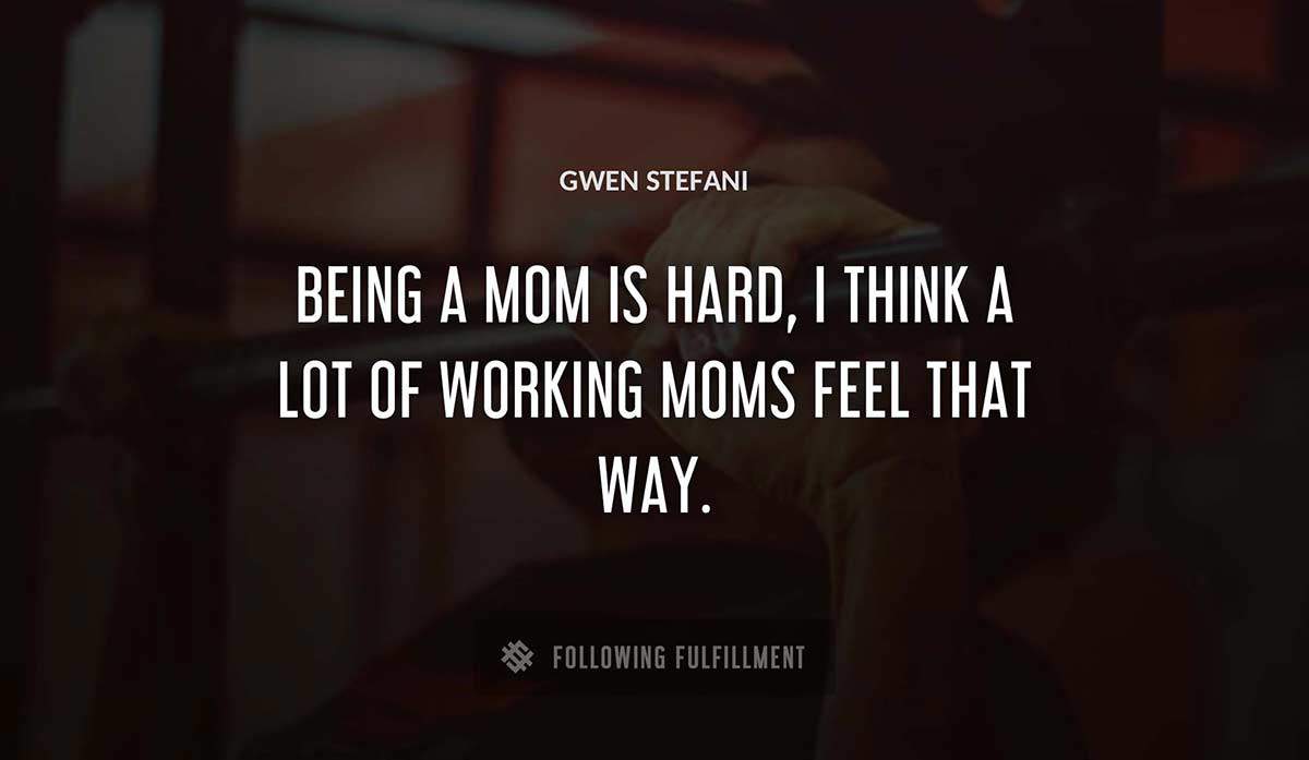 being a mom is hard i think a lot of working moms feel that way Gwen Stefani quote