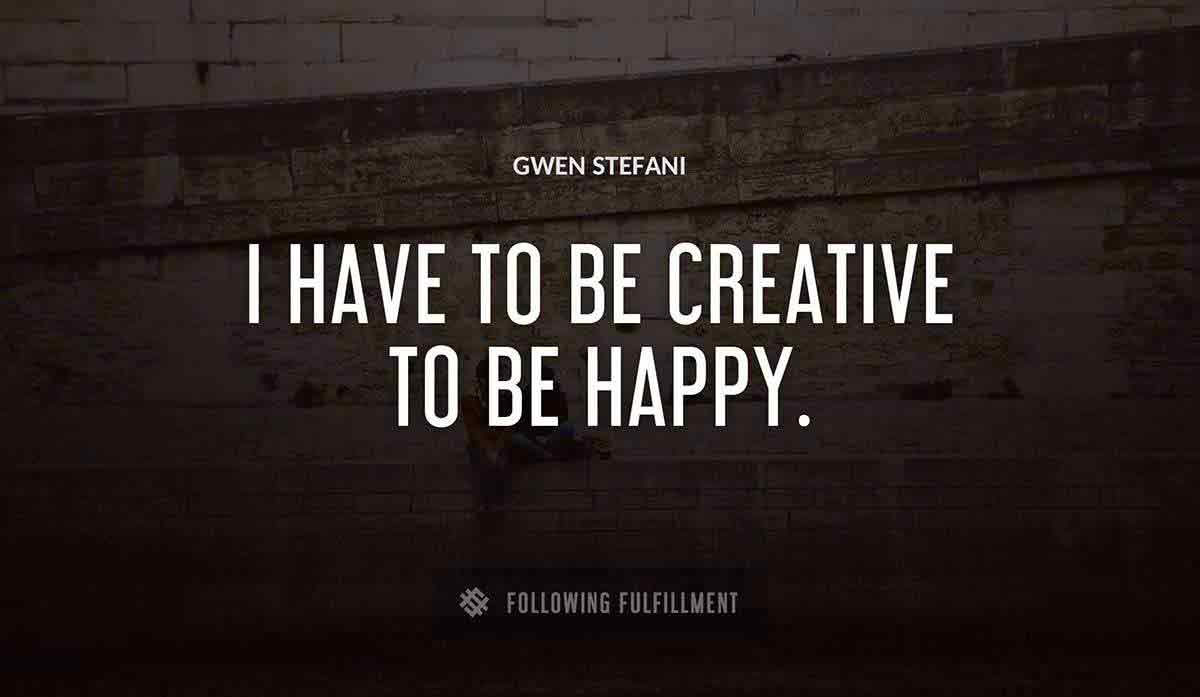 i have to be creative to be happy Gwen Stefani quote