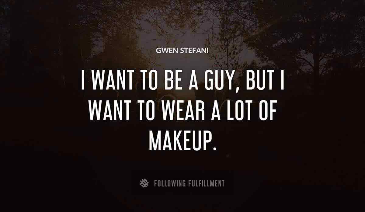 i want to be a guy but i want to wear a lot of makeup Gwen Stefani quote