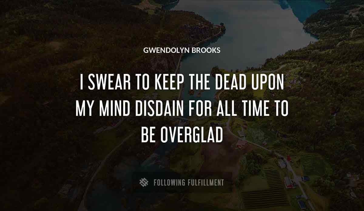 i swear to keep the dead upon my mind disdain for all time to be overglad Gwendolyn Brooks quote