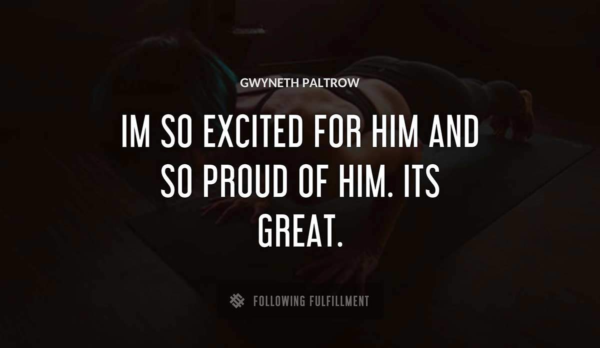 im so excited for him and so proud of him its great Gwyneth Paltrow quote