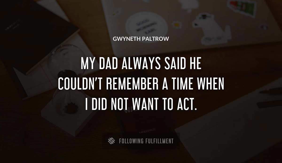 my dad always said he couldn t remember a time when i did not want to act Gwyneth Paltrow quote