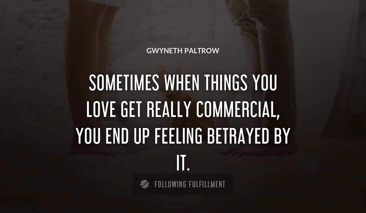 sometimes when things you love get really commercial you end up feeling betrayed by it Gwyneth Paltrow quote