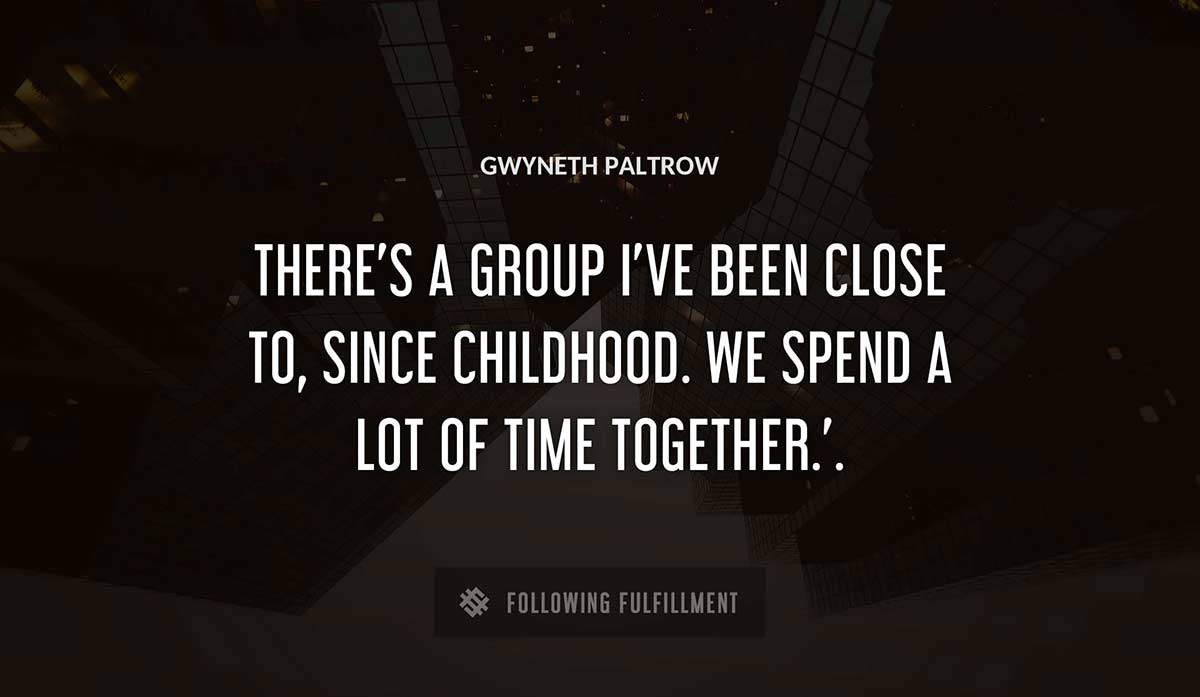 there s a group i ve been close to since childhood we spend a lot of time together Gwyneth Paltrow quote