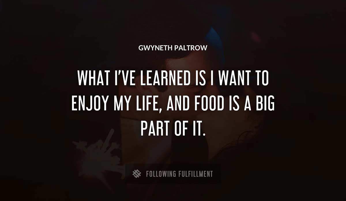 what i ve learned is i want to enjoy my life and food is a big part of it Gwyneth Paltrow quote