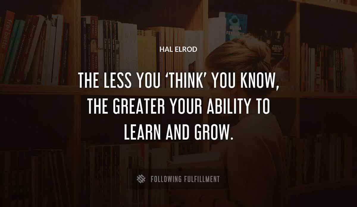 the less you think you know the greater your ability to learn and grow Hal Elrod quote