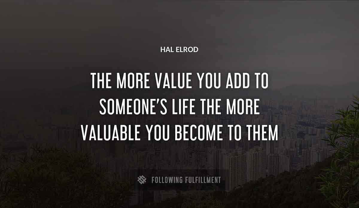 the more value you add to someone s life the more valuable you become to them Hal Elrod quote