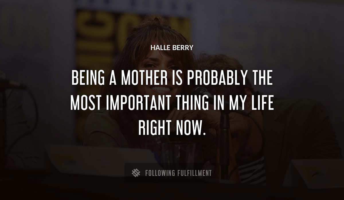 being a mother is probably the most important thing in my life right now Halle Berry quote