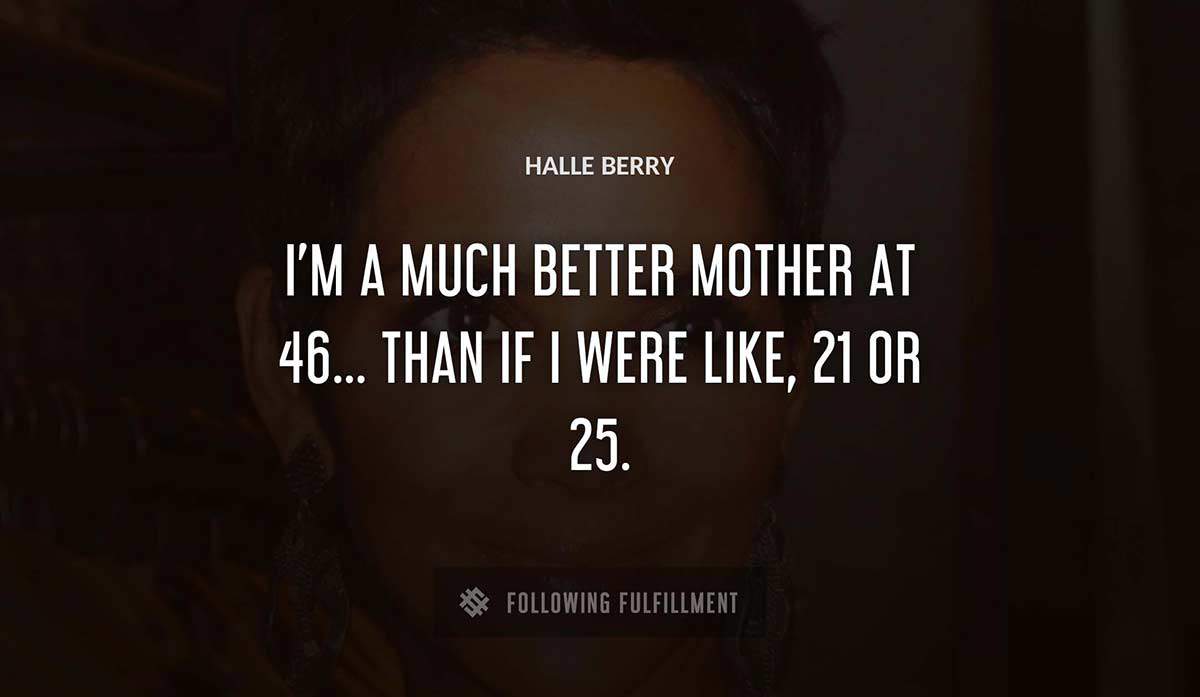 i m a much better mother at 46 than if i were like 21 or 25 Halle Berry quote