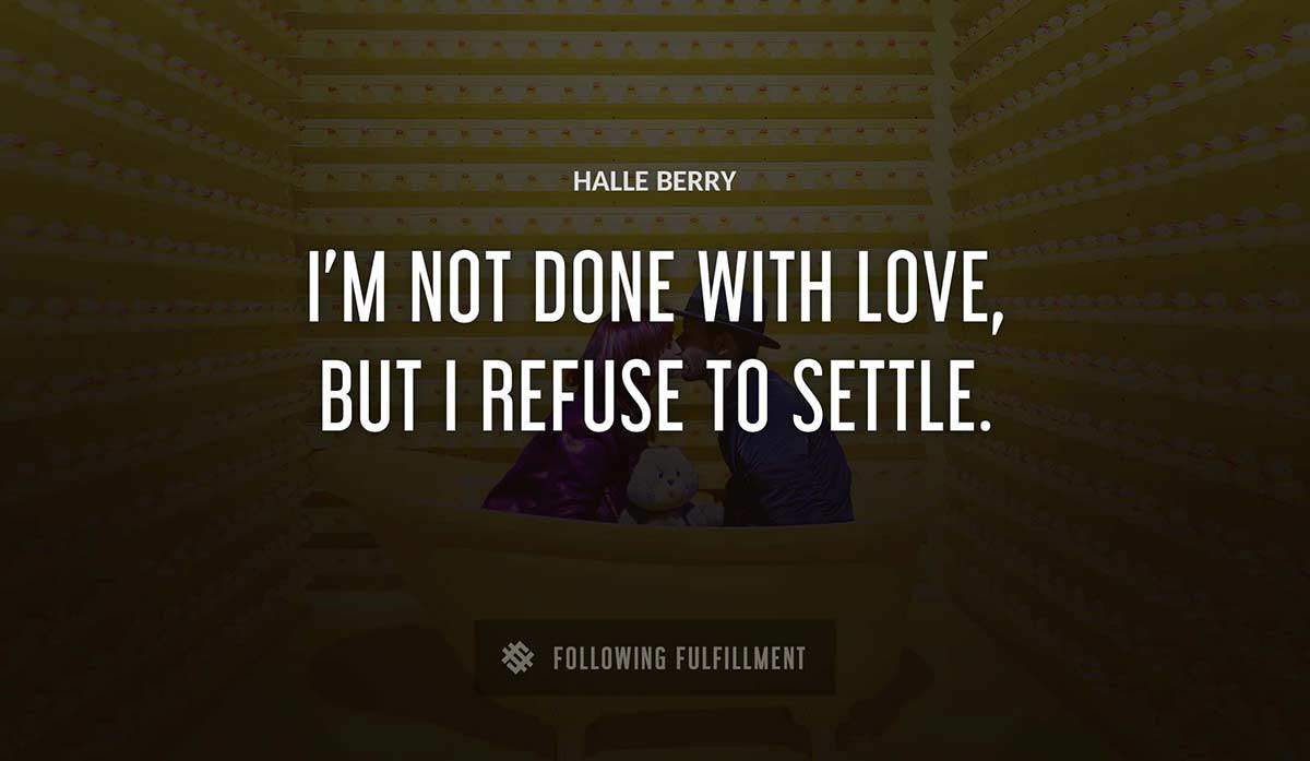 i m not done with love but i refuse to settle Halle Berry quote