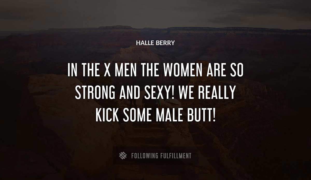 in the x men the women are so strong and sexy we really kick some male butt Halle Berry quote