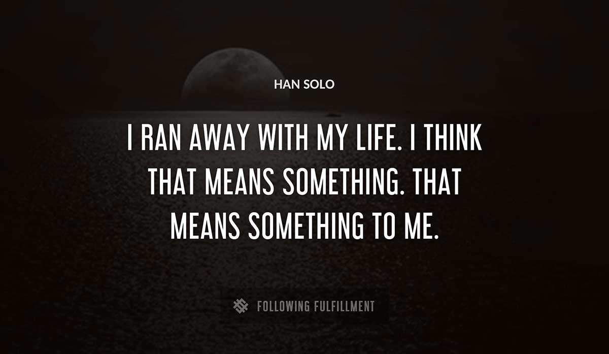i ran away with my life i think that means something that means something to me Han Solo quote