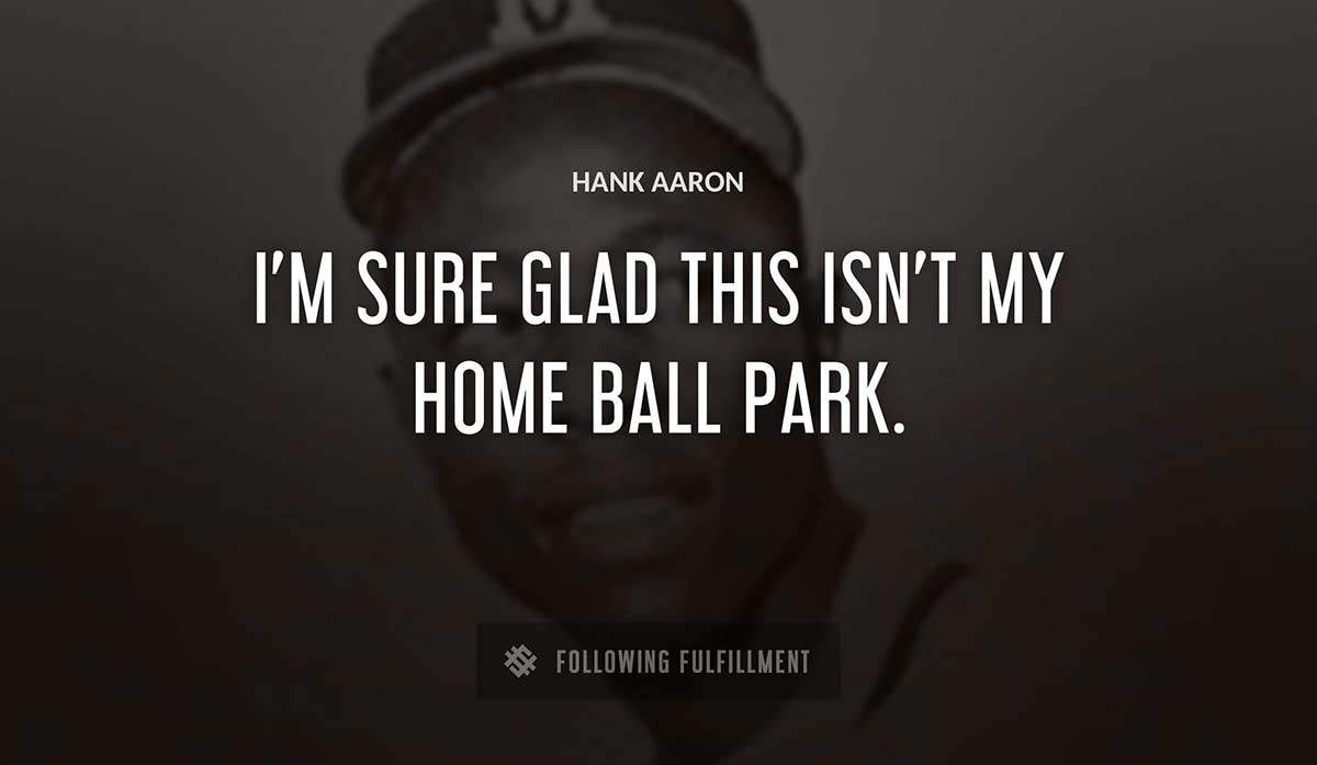 i m sure glad this isn t my home ball park Hank Aaron quote