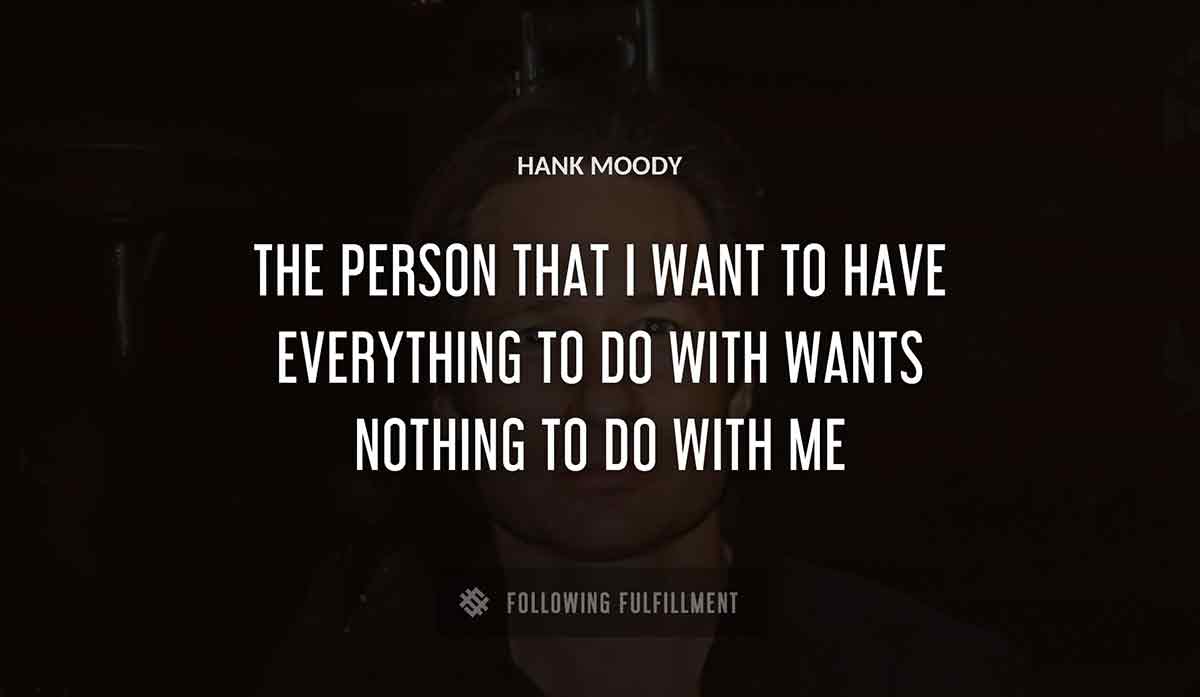 the person that i want to have everything to do with wants nothing to do with me Hank Moody quote