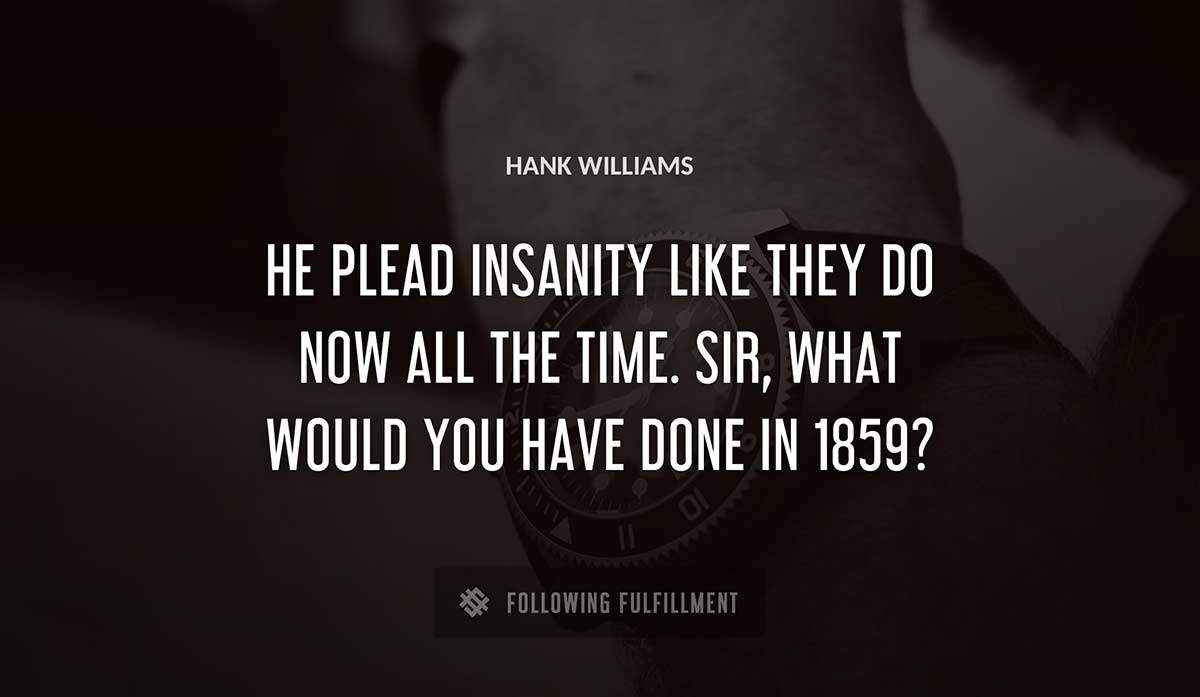 he plead insanity like they do now all the time sir what would you have done in 1859 Hank Williams quote