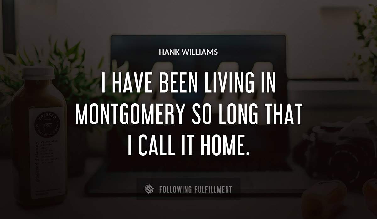 i have been living in montgomery so long that i call it home Hank Williams quote