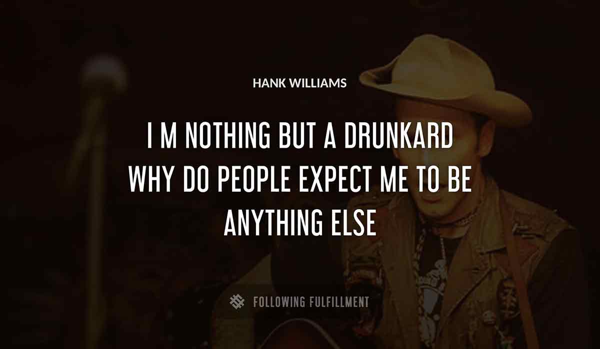 i m nothing but a drunkard why do people expect me to be anything else Hank Williams quote