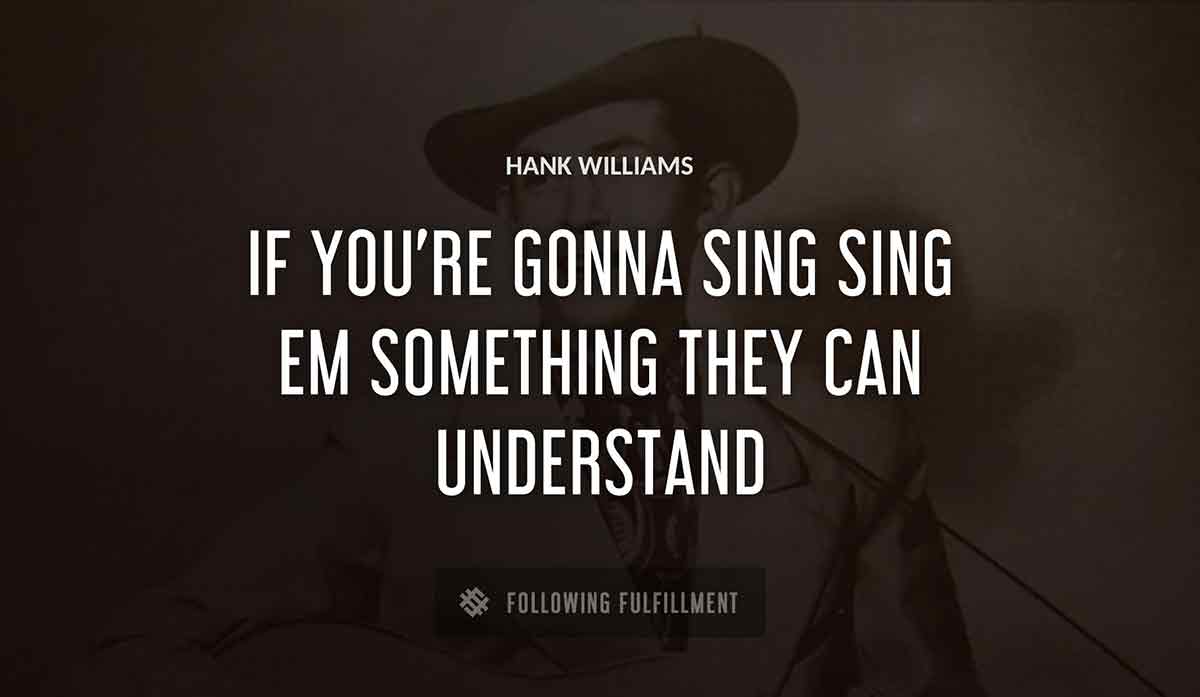 if you re gonna sing sing em something they can understand Hank Williams quote