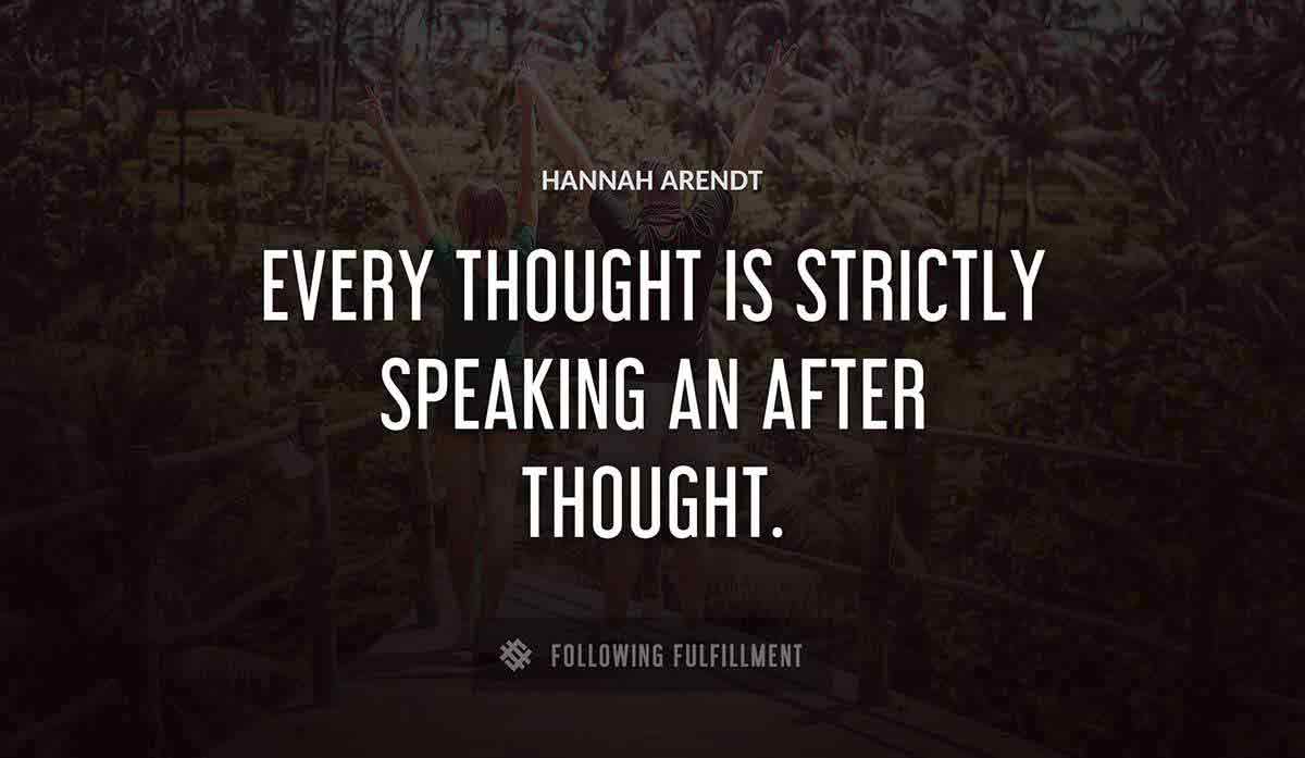 every thought is strictly speaking an after thought Hannah Arendt quote