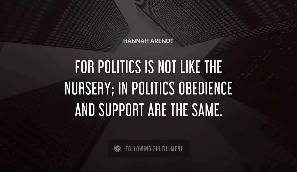 for politics is not like the nursery in politics obedience and support are the same Hannah Arendt quote