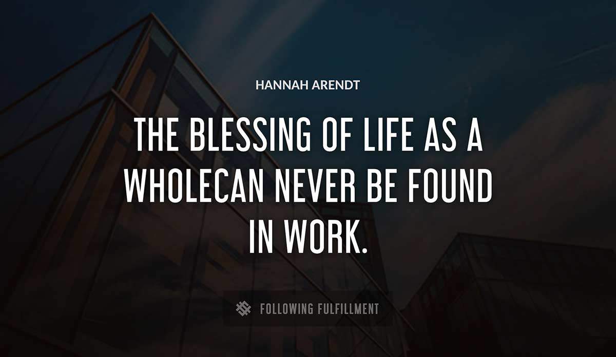 the blessing of life as a wholecan never be found in work Hannah Arendt quote