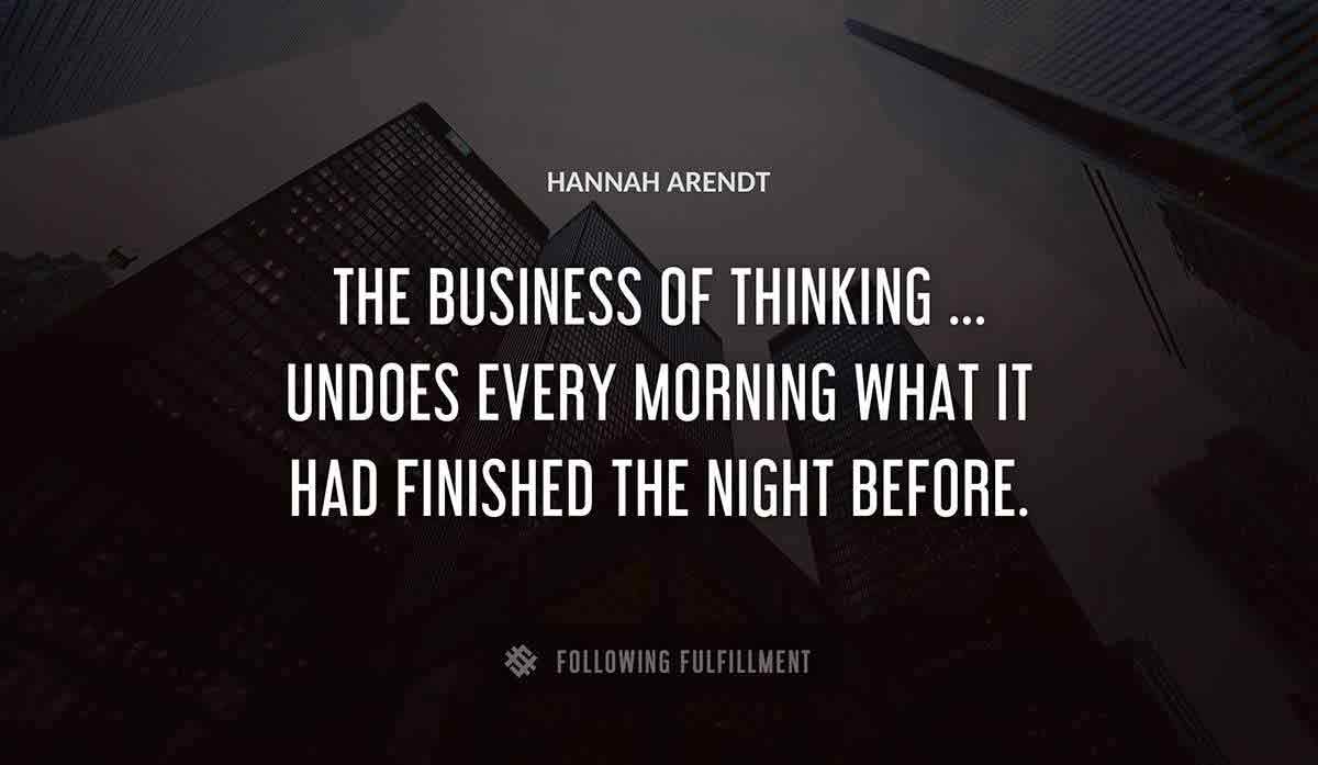 the business of thinking undoes every morning what it had finished the night before Hannah Arendt quote