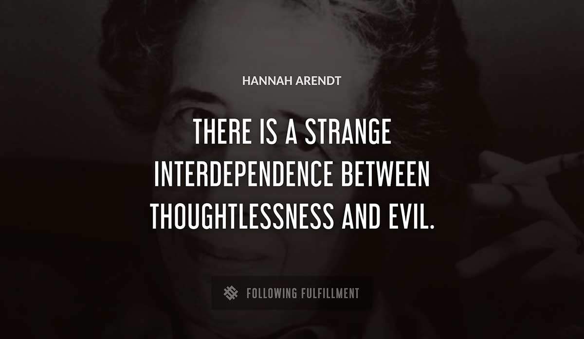 there is a strange interdependence between thoughtlessness and evil Hannah Arendt quote