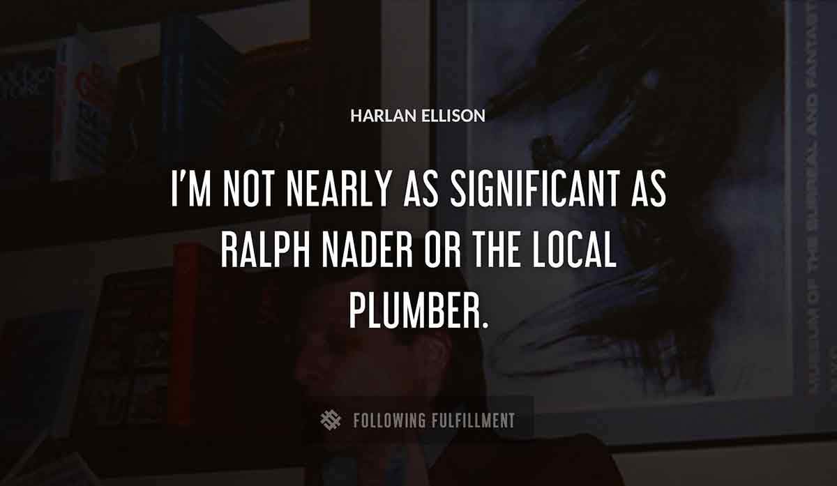 i m not nearly as significant as ralph nader or the local plumber Harlan Ellison quote