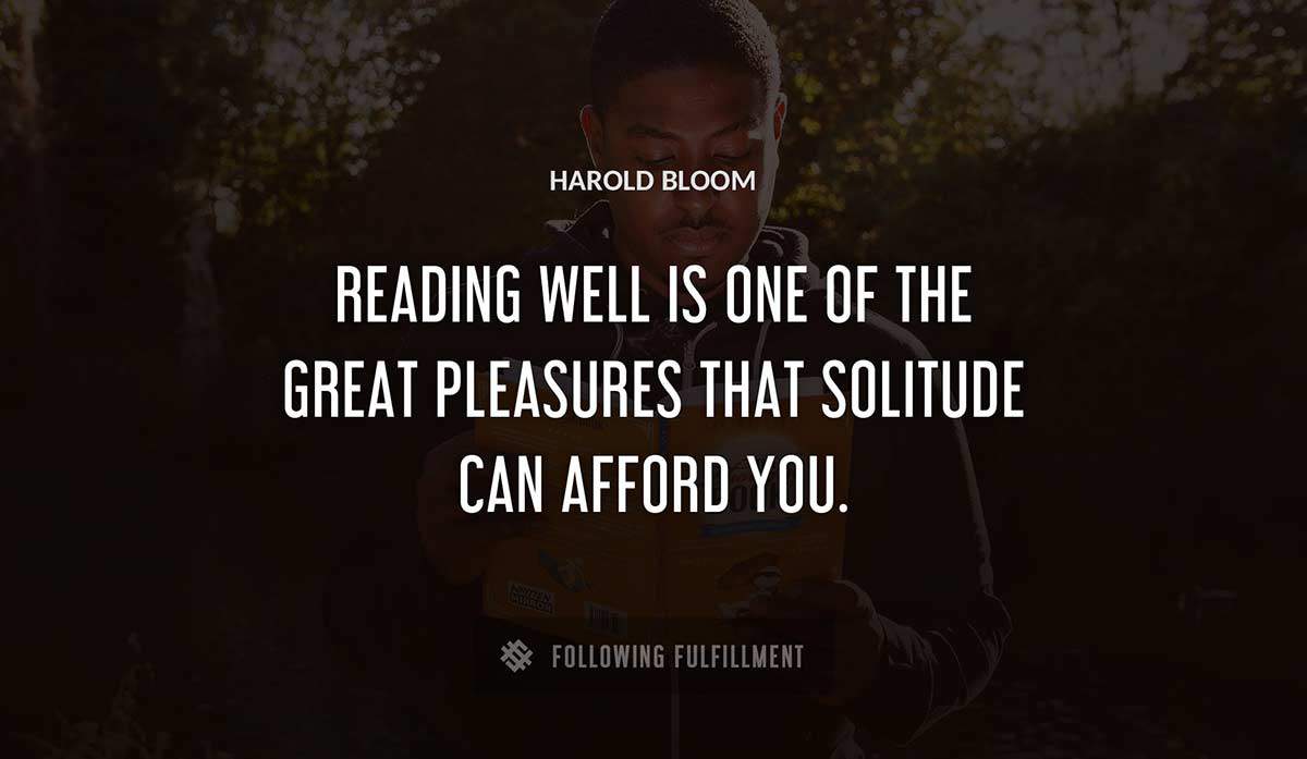 reading well is one of the great pleasures that solitude can afford you Harold Bloom quote