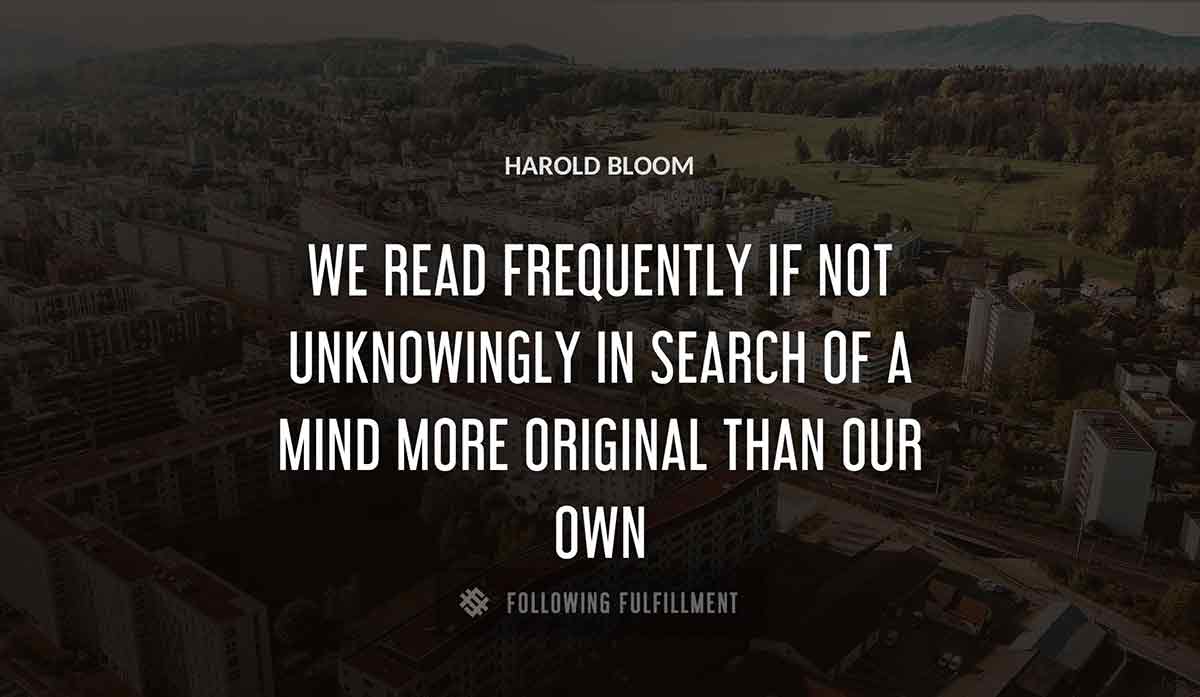 we read frequently if not unknowingly in search of a mind more original than our own Harold Bloom quote