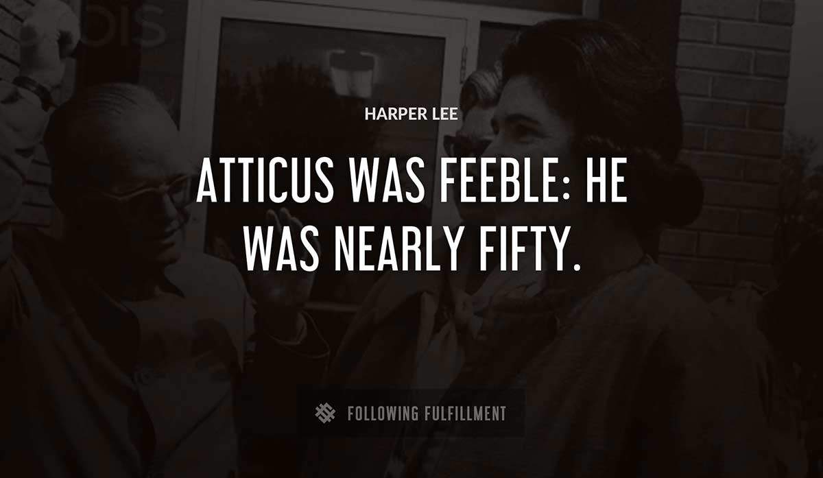 atticus was feeble he was nearly fifty Harper Lee quote
