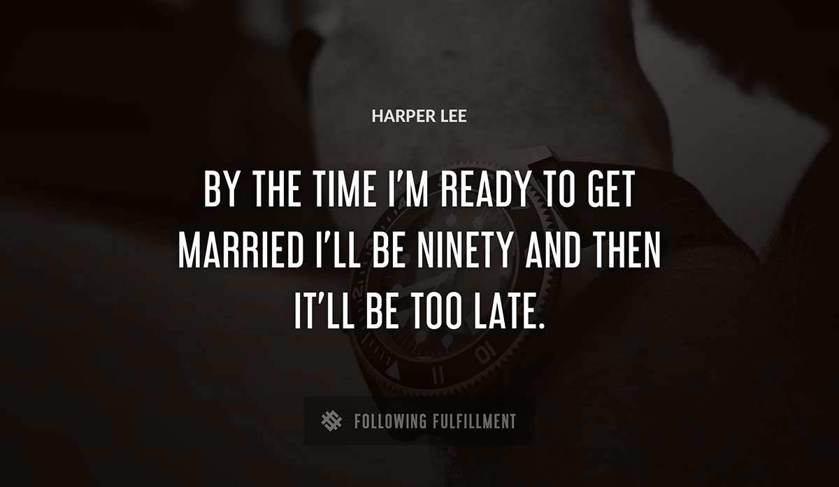 by the time i m ready to get married i ll be ninety and then it ll be too late Harper Lee quote