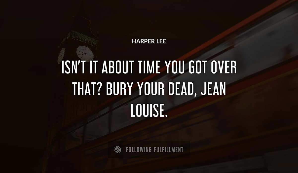 isn t it about time you got over that bury your dead jean louise Harper Lee quote