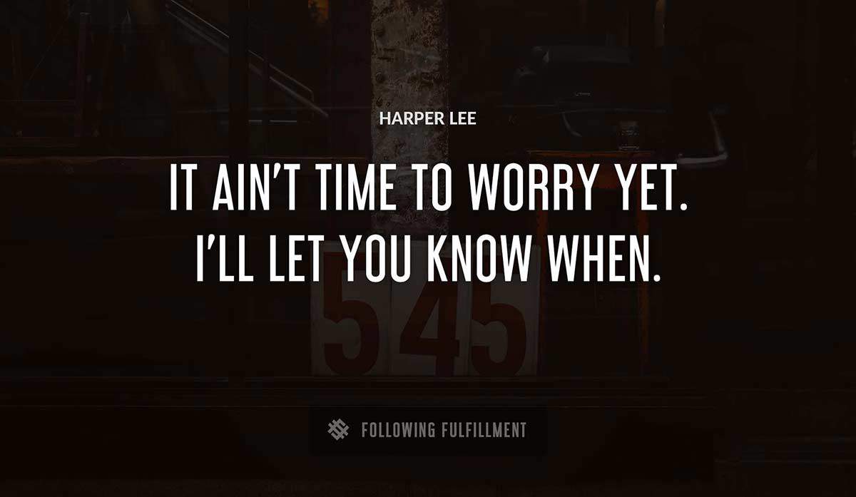 it ain t time to worry yet i ll let you know when Harper Lee quote