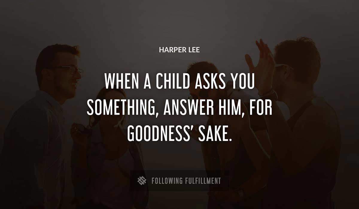 when a child asks you something answer him for goodness sake Harper Lee quote
