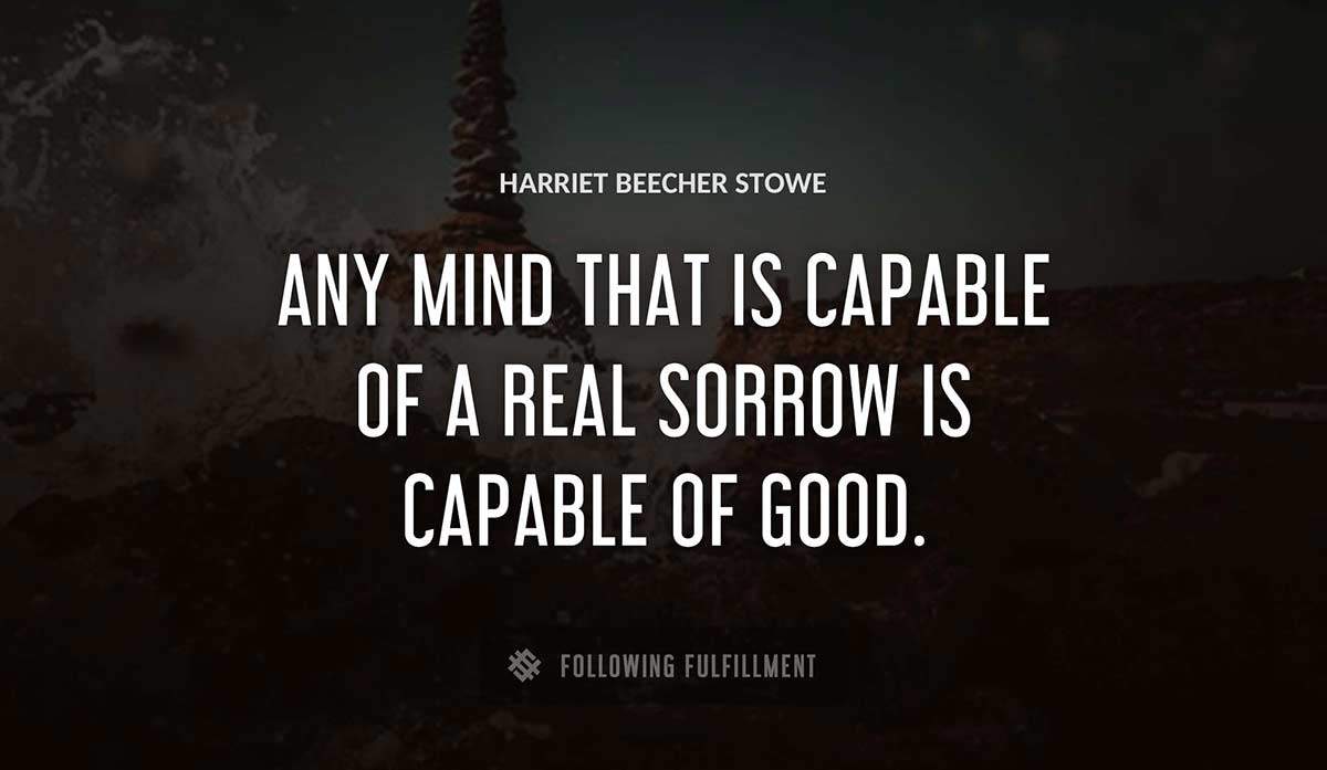 any mind that is capable of a real sorrow is capable of good Harriet Beecher Stowe quote