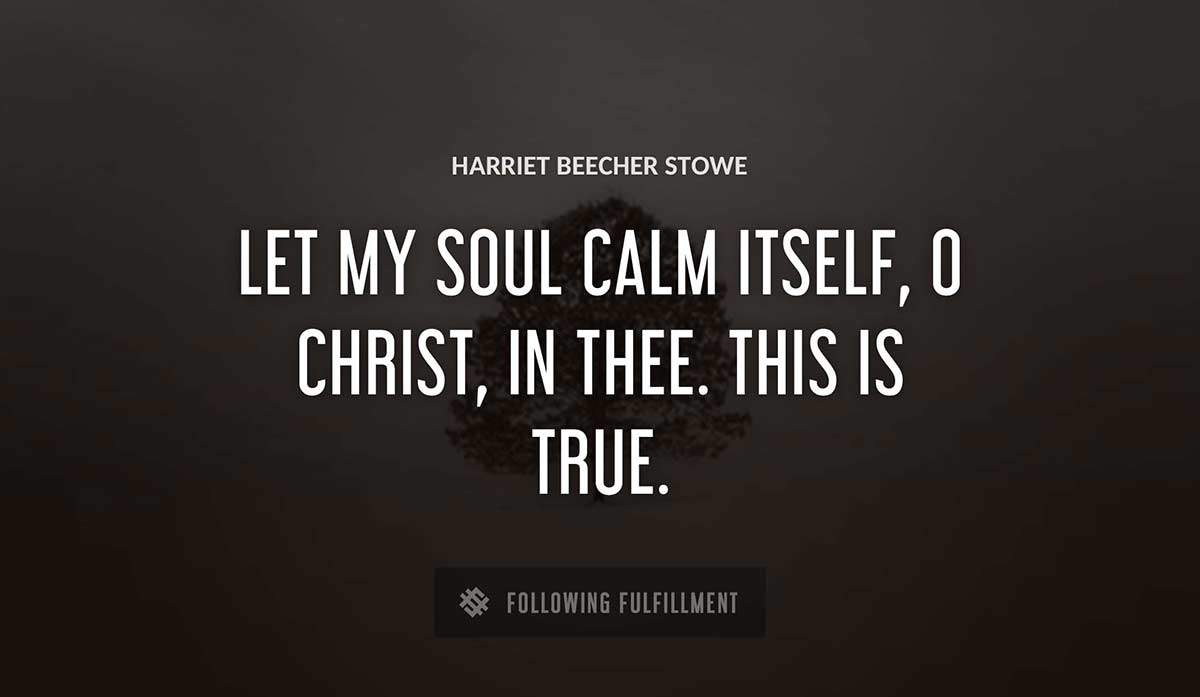 let my soul calm itself o christ in thee this is true Harriet Beecher Stowe quote