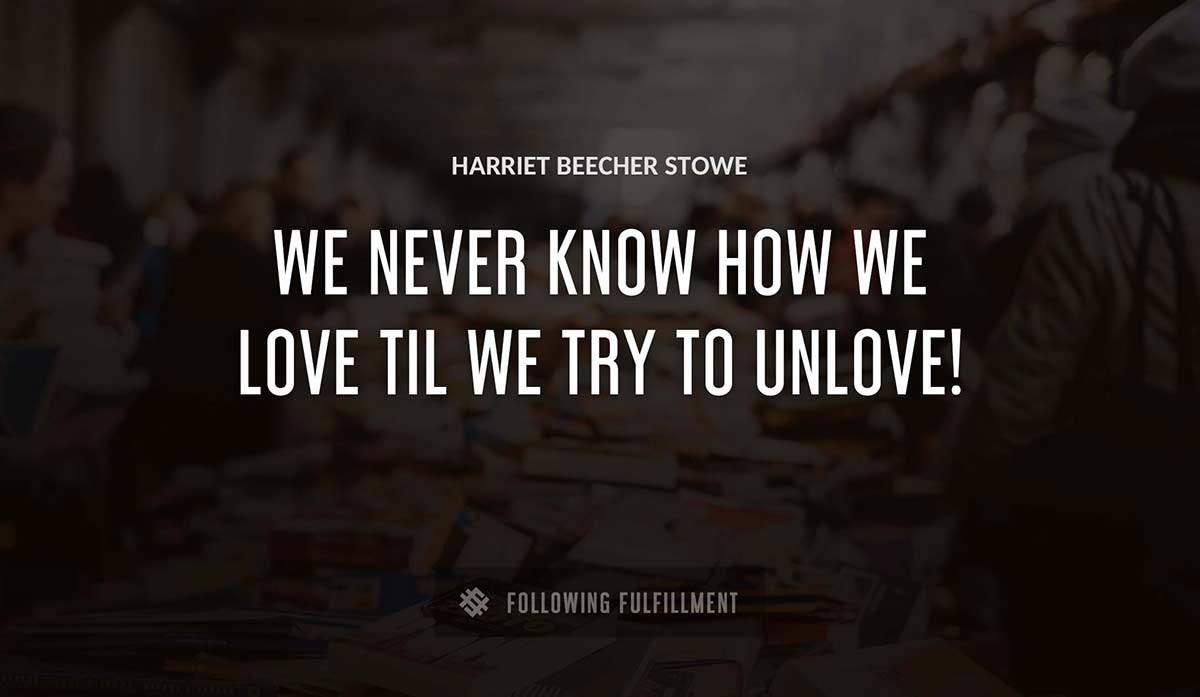 we never know how we love til we try to unlove Harriet Beecher Stowe quote