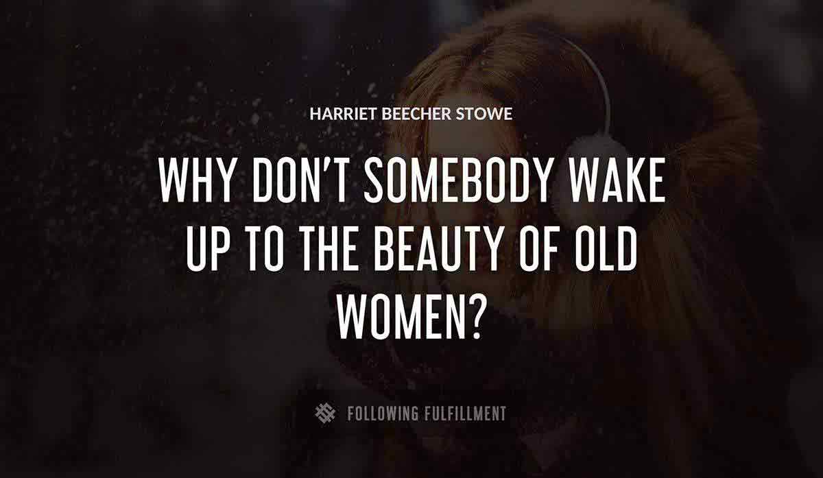 why don t somebody wake up to the beauty of old women Harriet Beecher Stowe quote