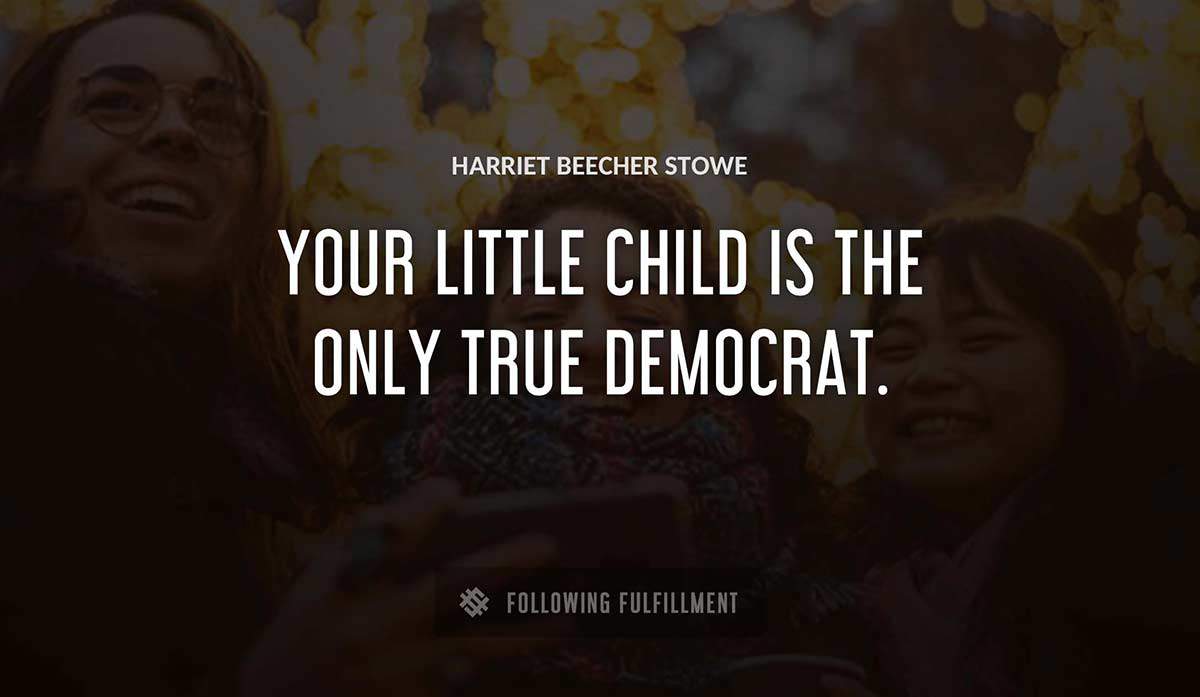 your little child is the only true democrat Harriet Beecher Stowe quote