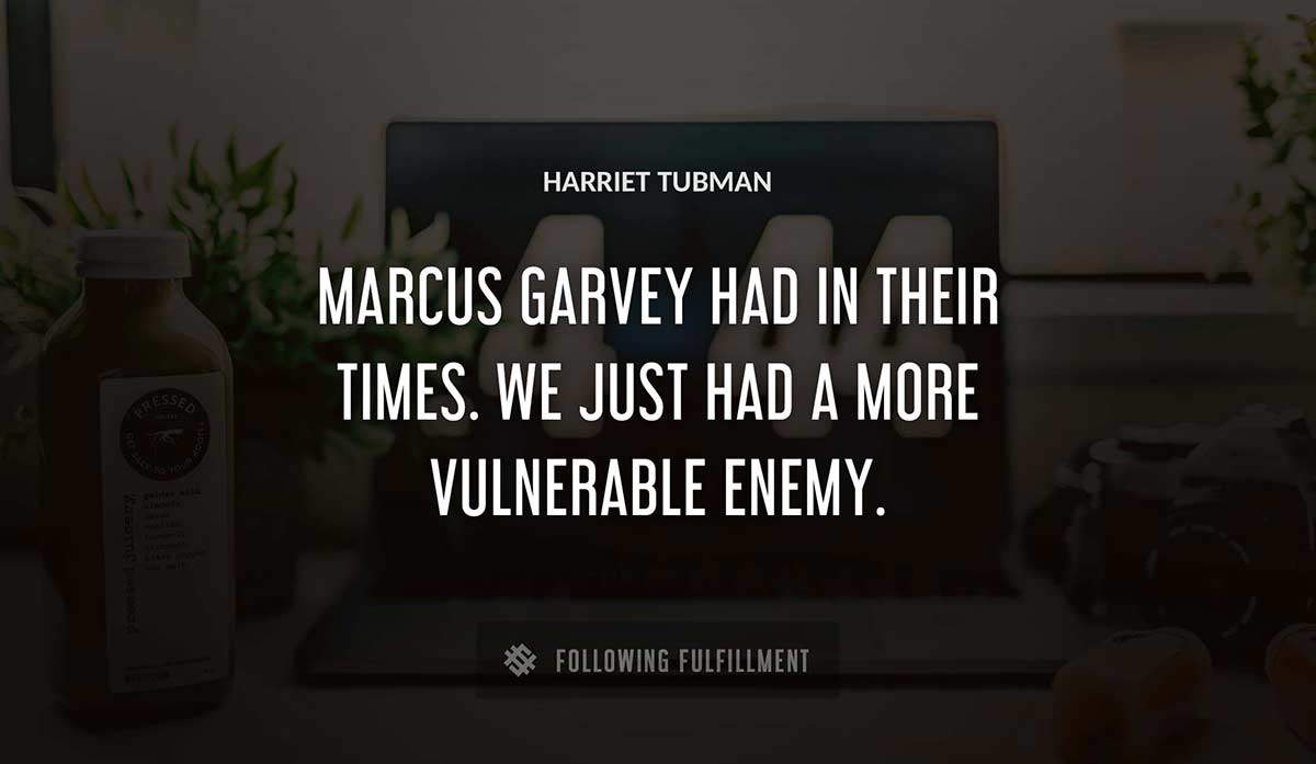 marcus garvey had in their times we just had a more vulnerable enemy Harriet Tubman quote