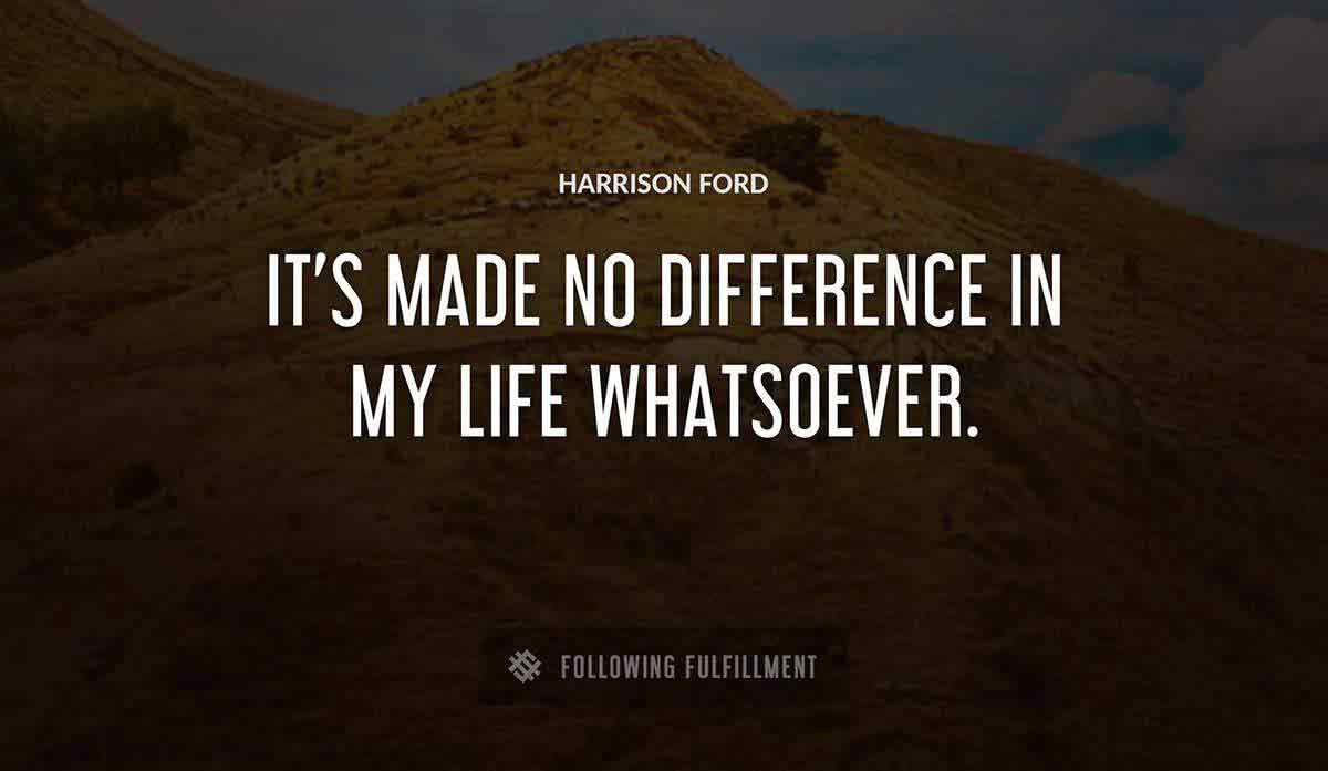 it s made no difference in my life whatsoever Harrison Ford quote