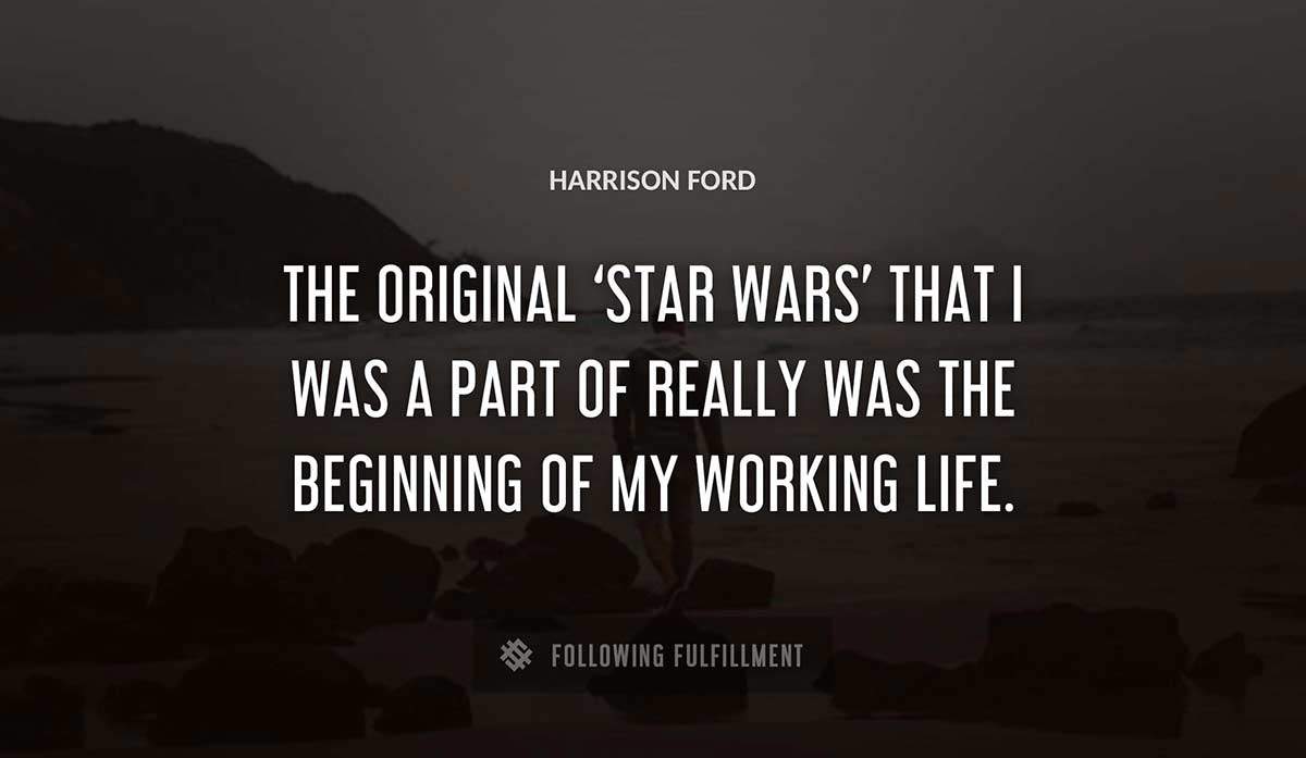 the original star wars that i was a part of really was the beginning of my working life Harrison Ford quote