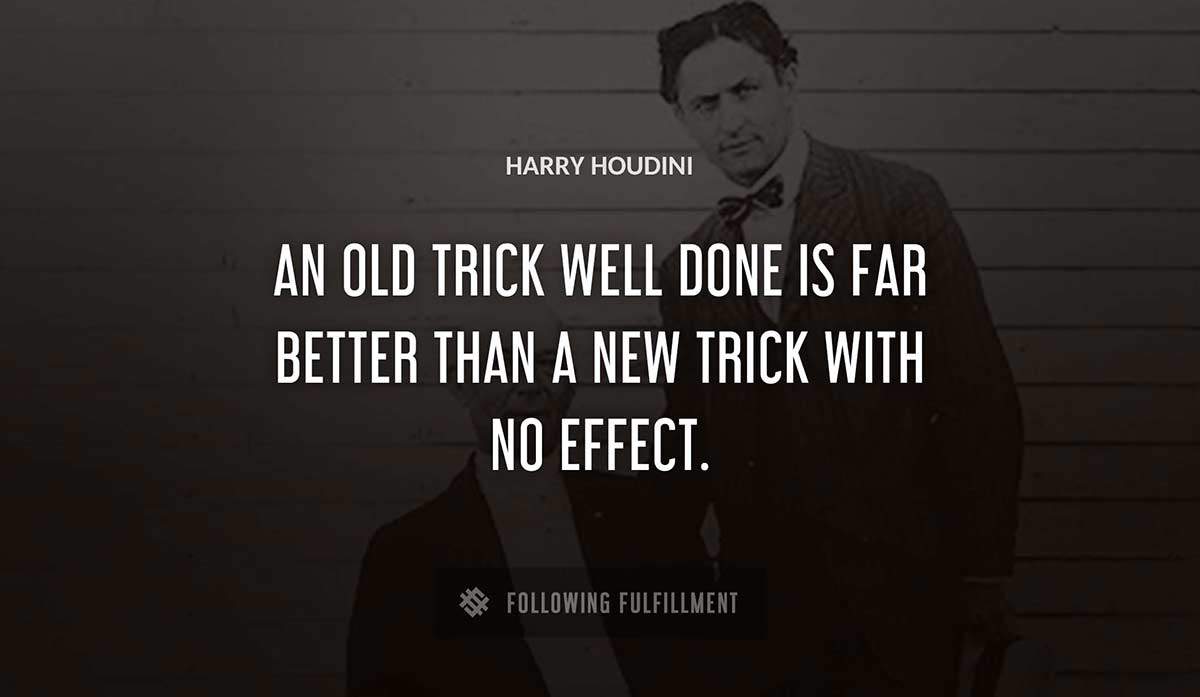 an old trick well done is far better than a new trick with no effect Harry Houdini quote